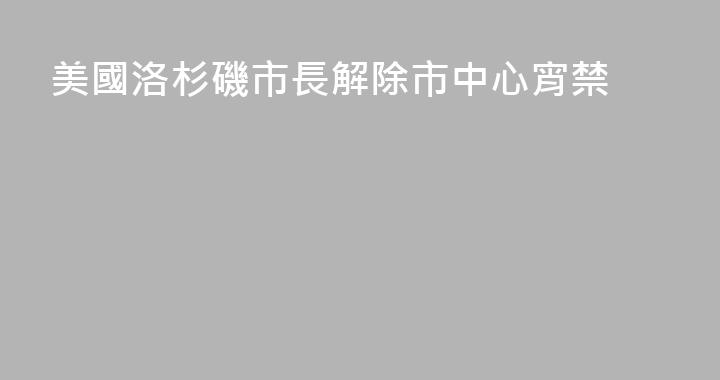 美國洛杉磯市長解除市中心宵禁