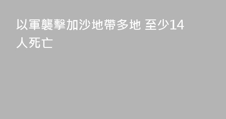 以軍襲擊加沙地帶多地 至少14人死亡