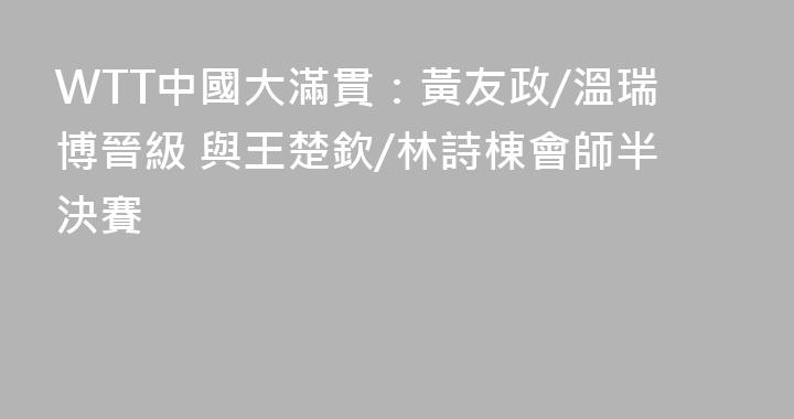WTT中國大滿貫：黃友政/溫瑞博晉級 與王楚欽/林詩棟會師半決賽