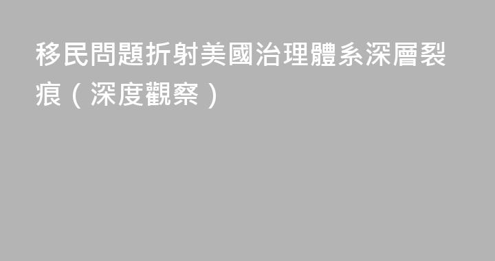 移民問題折射美國治理體系深層裂痕（深度觀察）