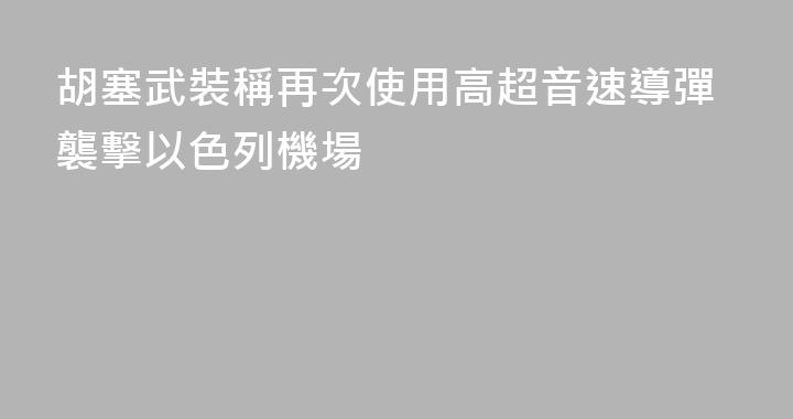 胡塞武裝稱再次使用高超音速導彈襲擊以色列機場