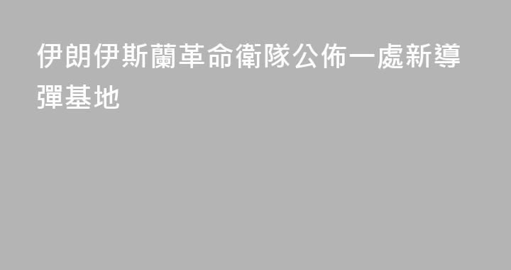 伊朗伊斯蘭革命衛隊公佈一處新導彈基地