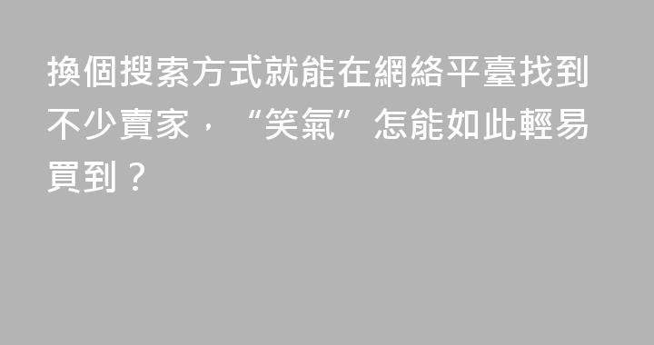 換個搜索方式就能在網絡平臺找到不少賣家，“笑氣”怎能如此輕易買到？