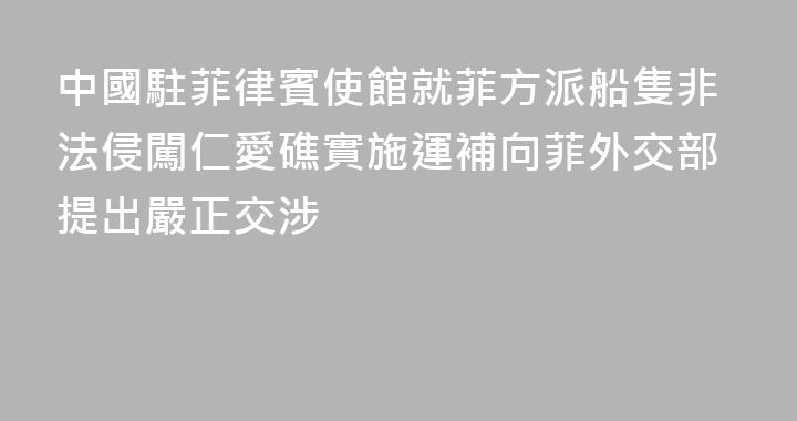 中國駐菲律賓使館就菲方派船隻非法侵闖仁愛礁實施運補向菲外交部提出嚴正交涉