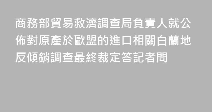 商務部貿易救濟調查局負責人就公佈對原產於歐盟的進口相關白蘭地反傾銷調查最終裁定答記者問