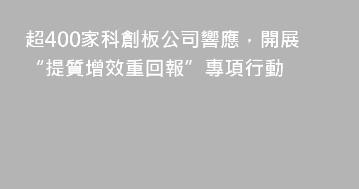 超400家科創板公司響應，開展“提質增效重回報”專項行動