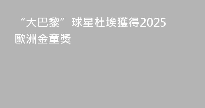 “大巴黎”球星杜埃獲得2025歐洲金童獎