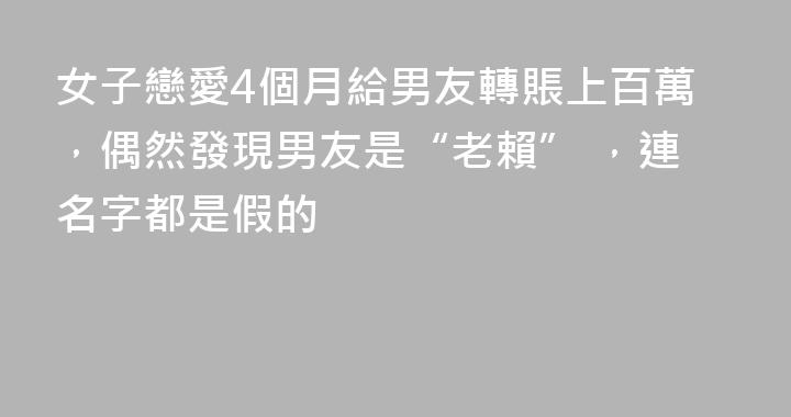 女子戀愛4個月給男友轉賬上百萬，偶然發現男友是“老賴” ，連名字都是假的