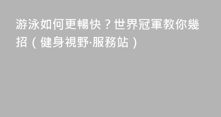 游泳如何更暢快？世界冠軍教你幾招（健身視野·服務站）