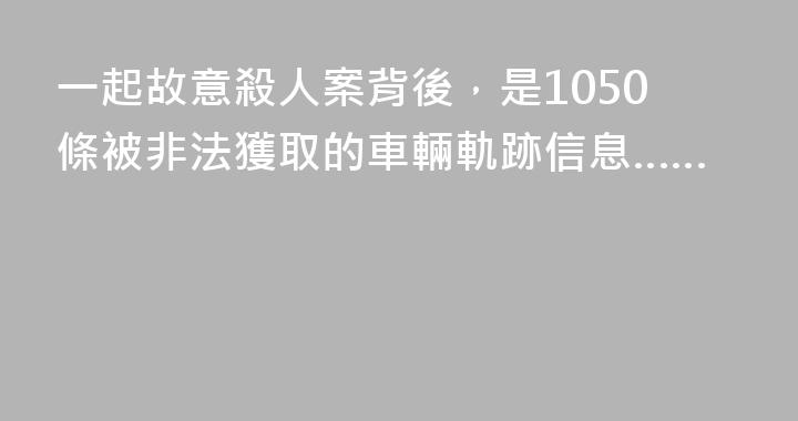 一起故意殺人案背後，是1050條被非法獲取的車輛軌跡信息……