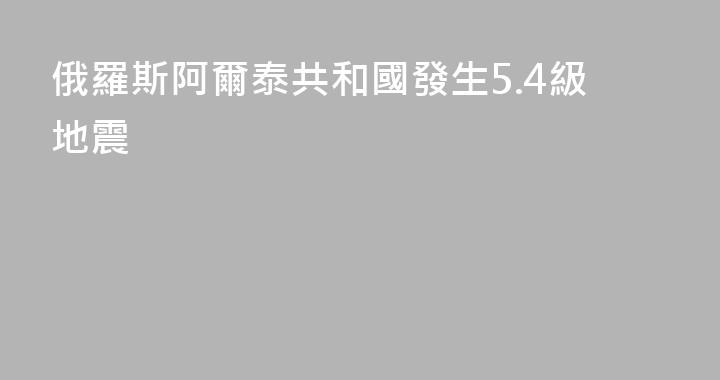 俄羅斯阿爾泰共和國發生5.4級地震