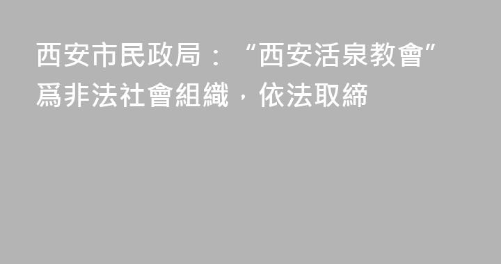 西安市民政局：“西安活泉教會”爲非法社會組織，依法取締