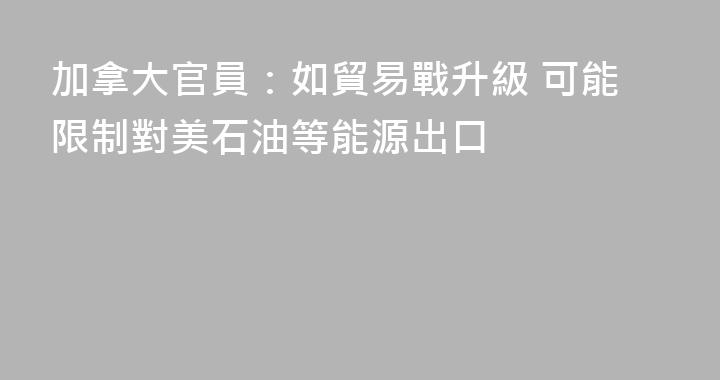 加拿大官員：如貿易戰升級 可能限制對美石油等能源出口