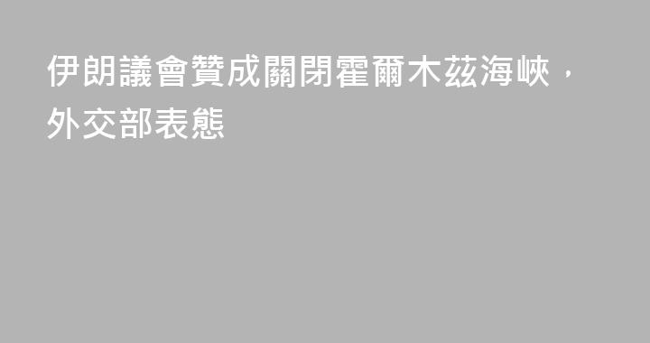 伊朗議會贊成關閉霍爾木茲海峽，外交部表態