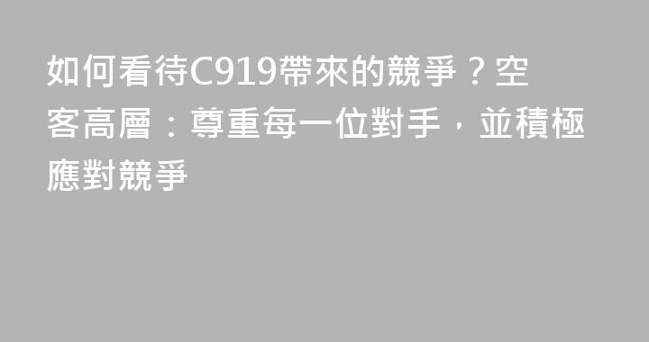如何看待C919帶來的競爭？空客高層：尊重每一位對手，並積極應對競爭