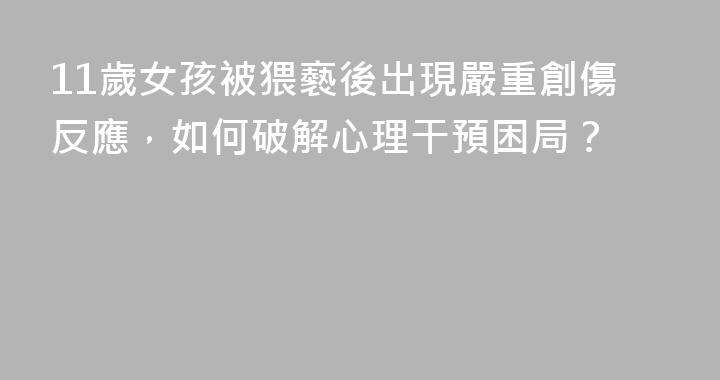11歲女孩被猥褻後出現嚴重創傷反應，如何破解心理干預困局？