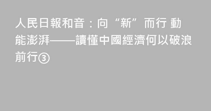 人民日報和音：向“新”而行 動能澎湃——讀懂中國經濟何以破浪前行③