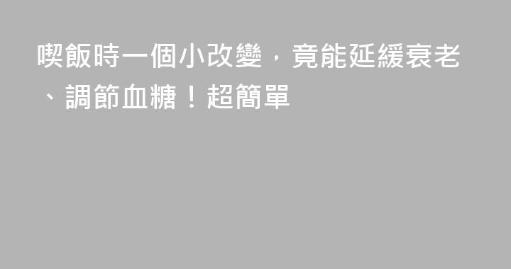 喫飯時一個小改變，竟能延緩衰老、調節血糖！超簡單