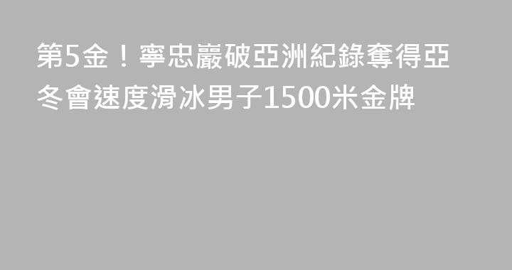 第5金！寧忠巖破亞洲紀錄奪得亞冬會速度滑冰男子1500米金牌