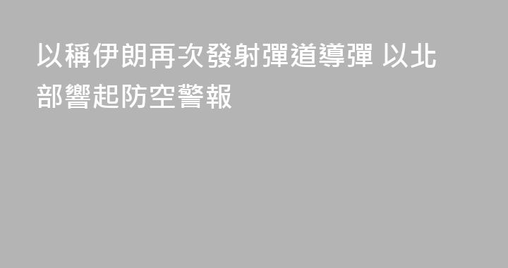 以稱伊朗再次發射彈道導彈 以北部響起防空警報