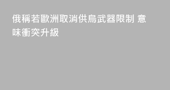 俄稱若歐洲取消供烏武器限制 意味衝突升級