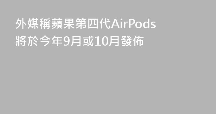 外媒稱蘋果第四代AirPods將於今年9月或10月發佈