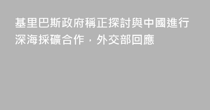 基里巴斯政府稱正探討與中國進行深海採礦合作，外交部回應