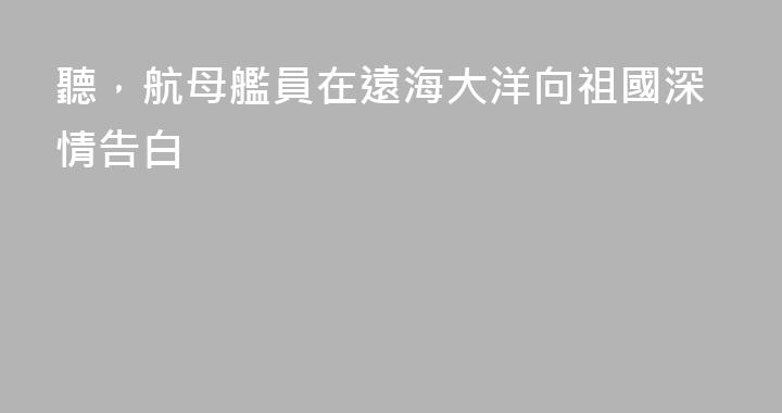 聽，航母艦員在遠海大洋向祖國深情告白