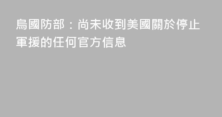 烏國防部：尚未收到美國關於停止軍援的任何官方信息