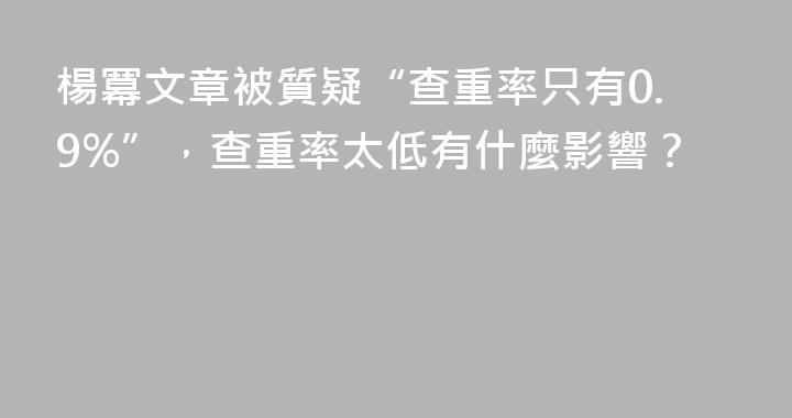 楊冪文章被質疑“查重率只有0.9%”，查重率太低有什麼影響？