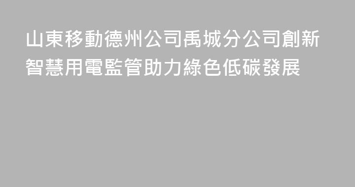 山東移動德州公司禹城分公司創新智慧用電監管助力綠色低碳發展