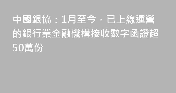 中國銀協：1月至今，已上線運營的銀行業金融機構接收數字函證超50萬份