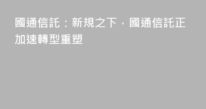 國通信託：新規之下，國通信託正加速轉型重塑