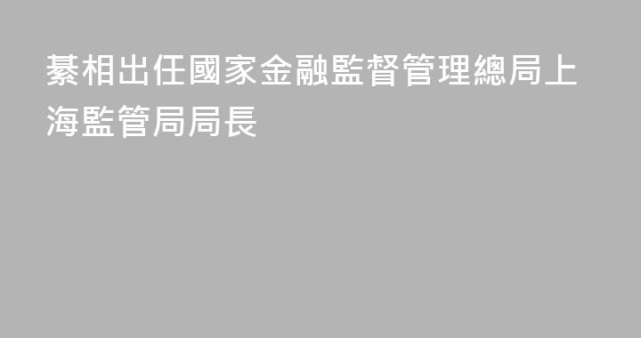 綦相出任國家金融監督管理總局上海監管局局長