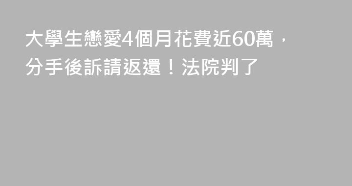 大學生戀愛4個月花費近60萬，分手後訴請返還！法院判了