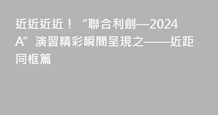 近近近近！“聯合利劍—2024A”演習精彩瞬間呈現之——近距同框篇