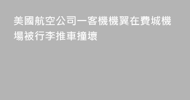 美國航空公司一客機機翼在費城機場被行李推車撞壞