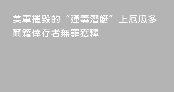 美軍摧毀的“運毒潛艇”上厄瓜多爾籍倖存者無罪獲釋