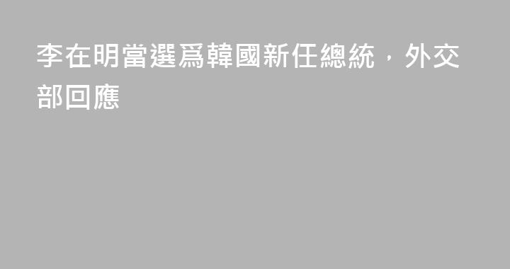 李在明當選爲韓國新任總統，外交部回應