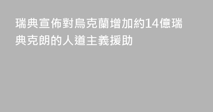 瑞典宣佈對烏克蘭增加約14億瑞典克朗的人道主義援助