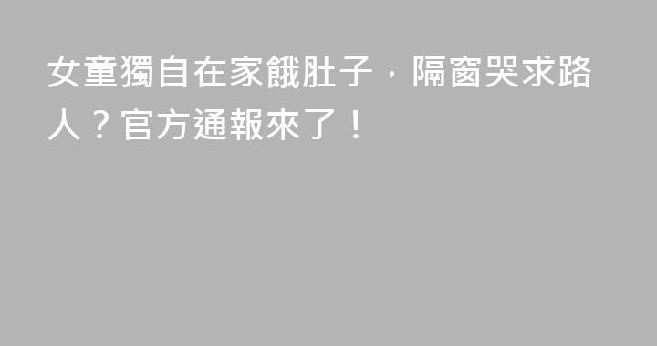 女童獨自在家餓肚子，隔窗哭求路人？官方通報來了！