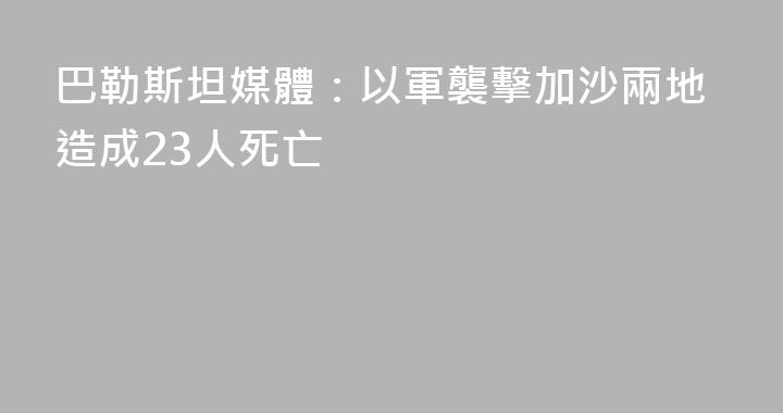 巴勒斯坦媒體：以軍襲擊加沙兩地造成23人死亡