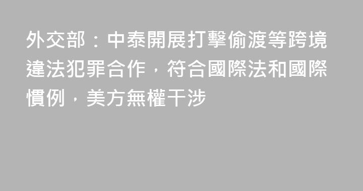 外交部：中泰開展打擊偷渡等跨境違法犯罪合作，符合國際法和國際慣例，美方無權干涉