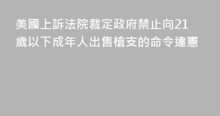 美國上訴法院裁定政府禁止向21歲以下成年人出售槍支的命令違憲