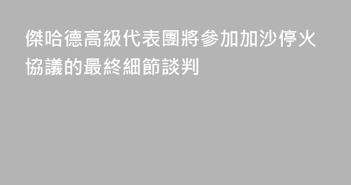 傑哈德高級代表團將參加加沙停火協議的最終細節談判