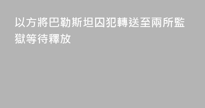 以方將巴勒斯坦囚犯轉送至兩所監獄等待釋放