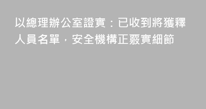 以總理辦公室證實：已收到將獲釋人員名單，安全機構正覈實細節