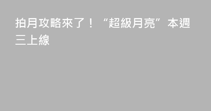 拍月攻略來了！“超級月亮”本週三上線