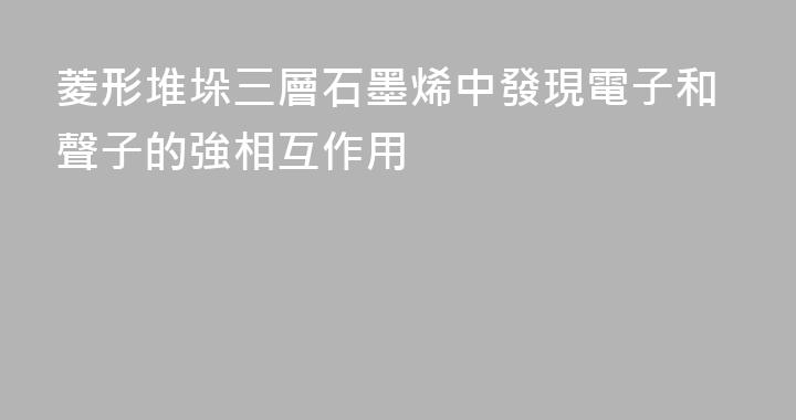菱形堆垛三層石墨烯中發現電子和聲子的強相互作用