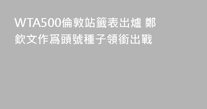 WTA500倫敦站籤表出爐 鄭欽文作爲頭號種子領銜出戰